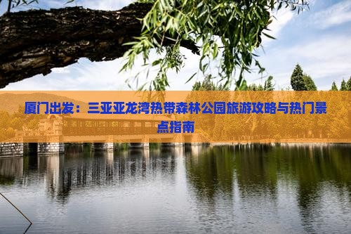 厦门出发：三亚亚龙湾热带森林公园旅游攻略与热门景点指南