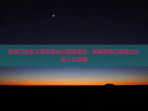 张家口出发三亚凤凰岭公园哪里玩：探秘张家口凤凰山公园入口指南