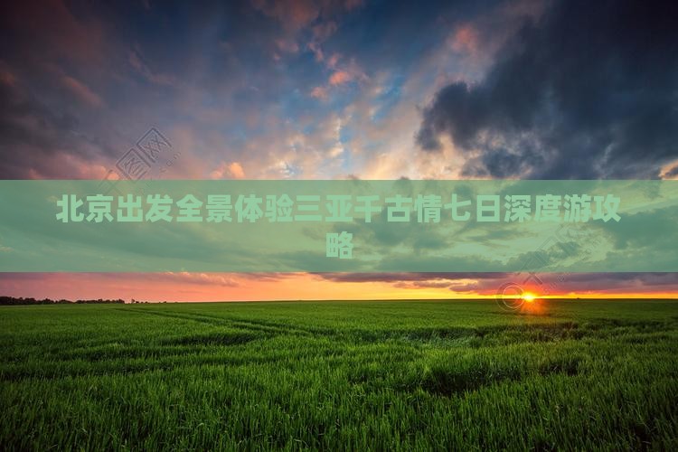 北京出发全景体验三亚千古情七日深度游攻略