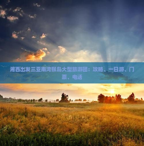 湘西出发三亚南湾猴岛大型旅游团：攻略、一日游、门票、电话