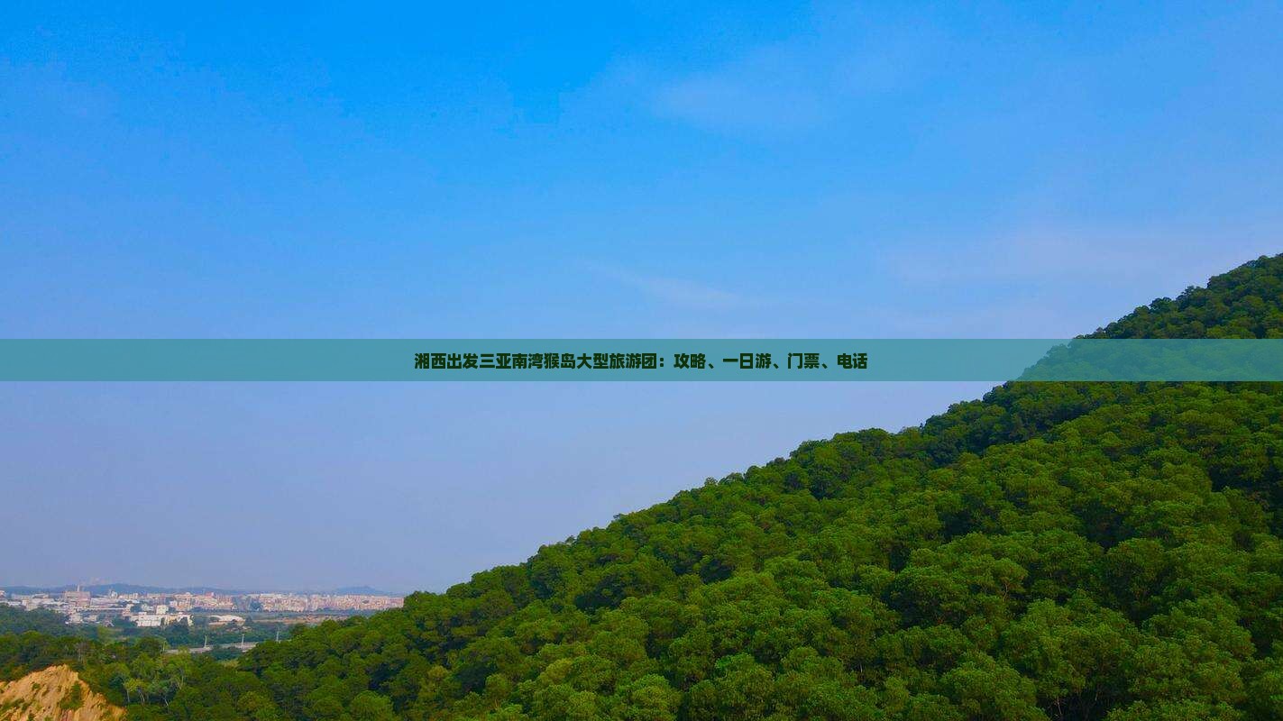 湘西出发三亚南湾猴岛大型旅游团：攻略、一日游、门票、电话
