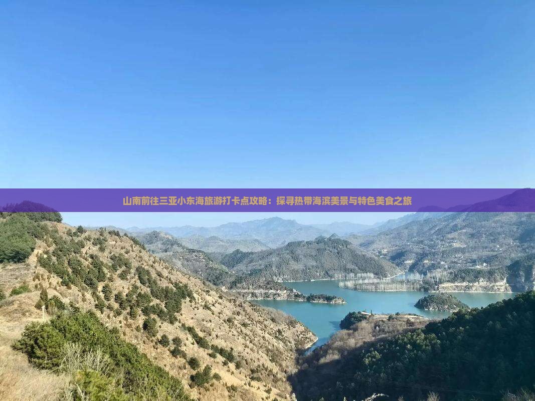 山南前往三亚小东海旅游打卡点攻略：探寻热带海滨美景与特色美食之旅