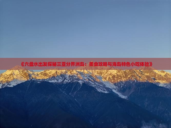 《六盘水出发探秘三亚分界洲岛：美食攻略与海岛特色小吃体验》