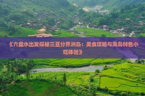 《六盘水出发探秘三亚分界洲岛：美食攻略与海岛特色小吃体验》