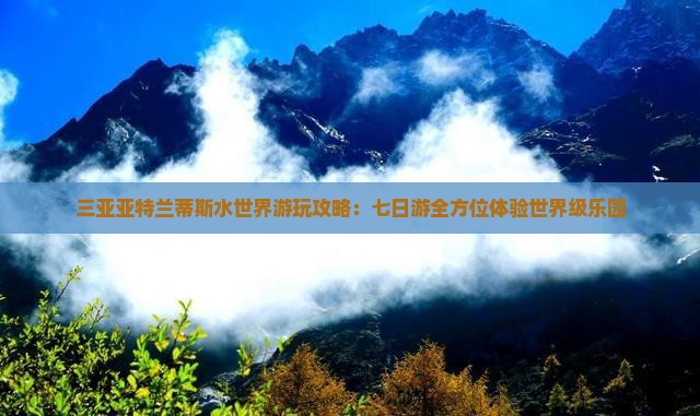 三亚亚特兰蒂斯水世界游玩攻略：七日游全方位体验世界级乐园