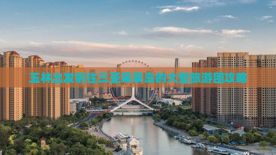玉林出发前往三亚呆呆岛的大型旅游团攻略