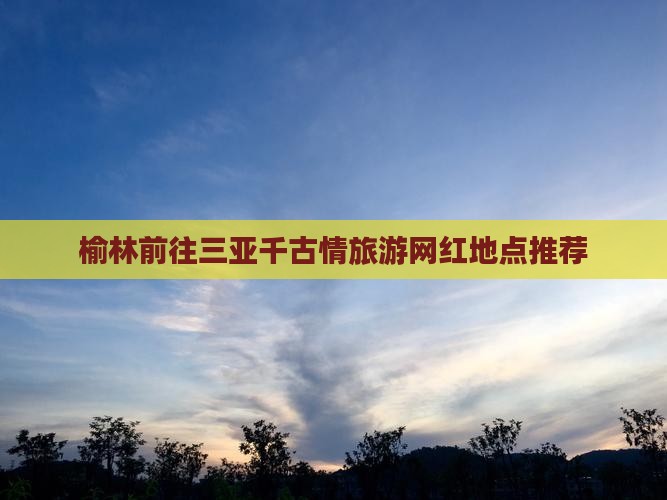 榆林前往三亚千古情旅游网红地点推荐