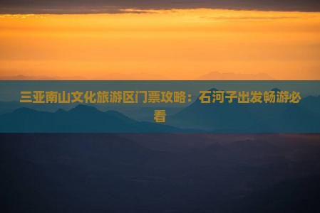 三亚南山文化旅游区门票攻略：石河子出发畅游必看