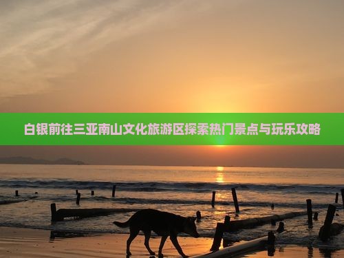 白银前往三亚南山文化旅游区探索热门景点与玩乐攻略