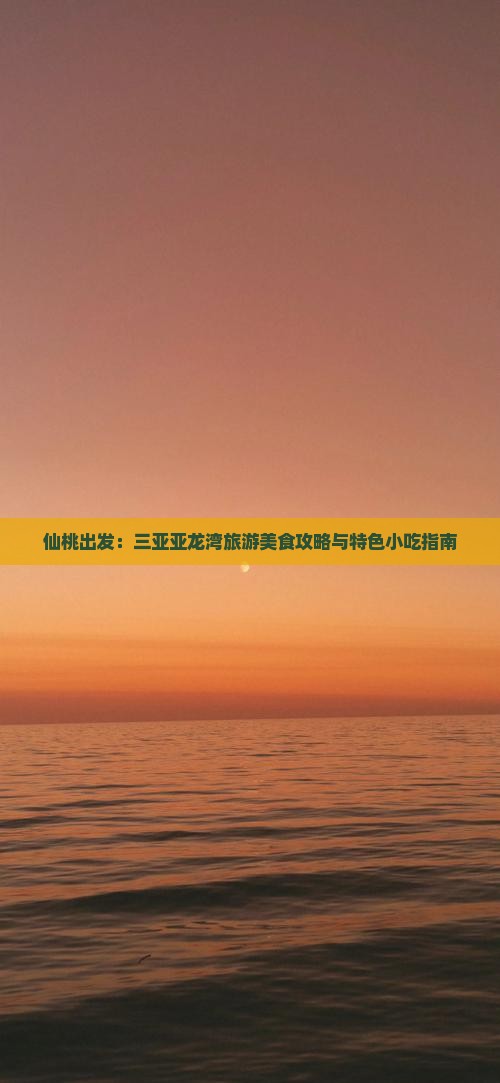 仙桃出发：三亚亚龙湾旅游美食攻略与特色小吃指南