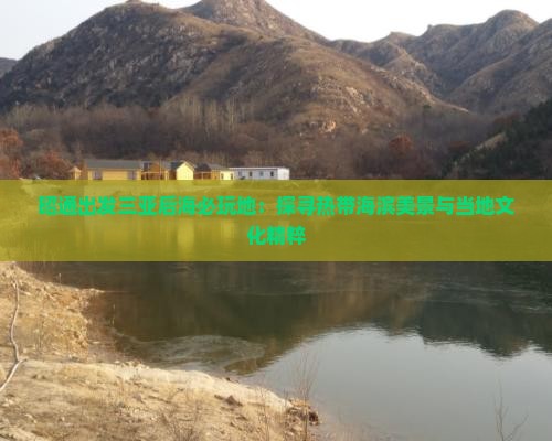 昭通出发三亚后海必玩地：探寻热带海滨美景与当地文化精粹