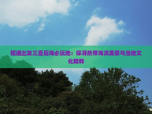 昭通出发三亚后海必玩地：探寻热带海滨美景与当地文化精粹