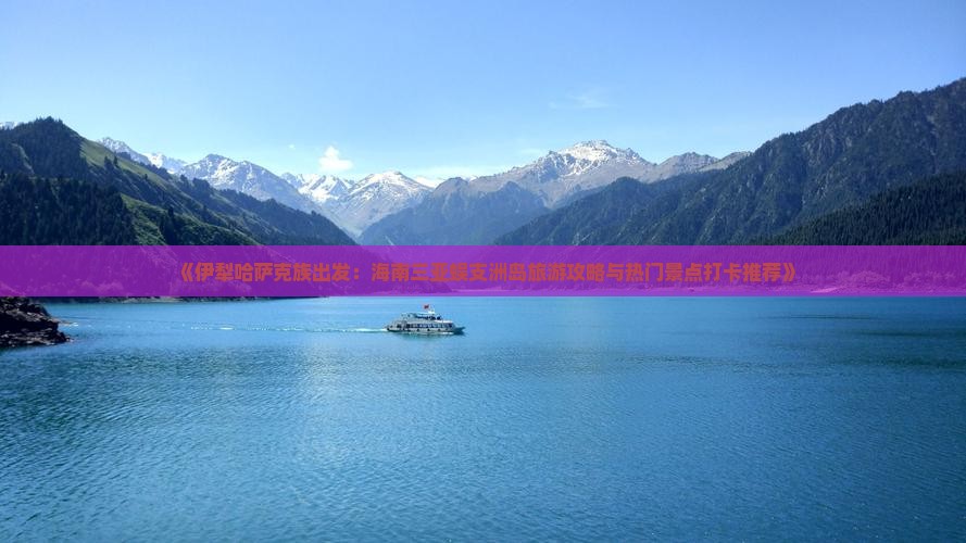 《伊犁哈萨克族出发：海南三亚蜈支洲岛旅游攻略与热门景点打卡推荐》