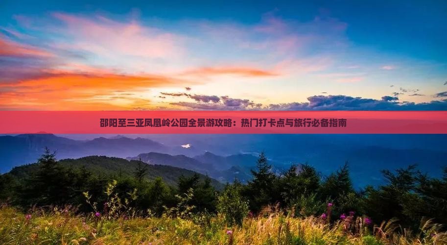 邵阳至三亚凤凰岭公园全景游攻略：热门打卡点与旅行必备指南
