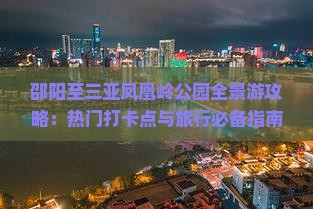 邵阳至三亚凤凰岭公园全景游攻略：热门打卡点与旅行必备指南