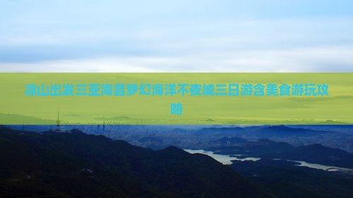 凉山出发三亚海昌梦幻海洋不夜城三日游含美食游玩攻略