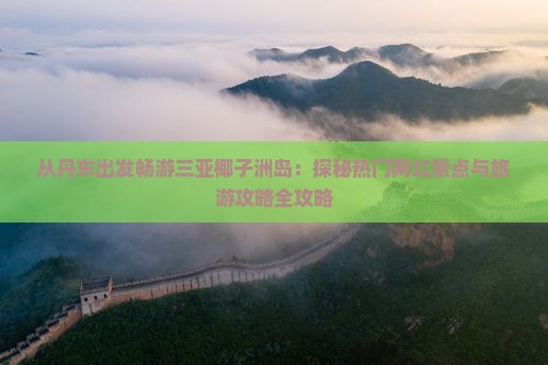 从丹东出发畅游三亚椰子洲岛：探秘热门网红景点与旅游攻略全攻略