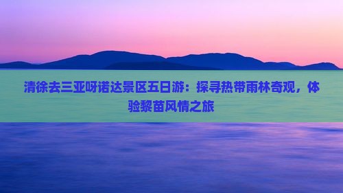 清徐去三亚呀诺达景区五日游：探寻热带雨林奇观，体验黎苗风情之旅