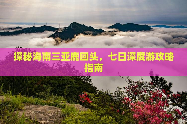 探秘海南三亚鹿回头，七日深度游攻略指南