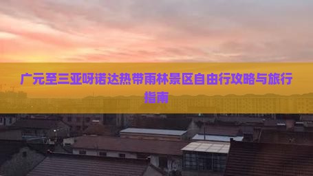 广元至三亚呀诺达热带雨林景区自由行攻略与旅行指南