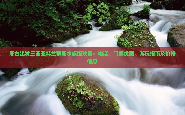 邢台出发三亚亚特兰蒂斯水族馆攻略：电话、门票优惠、游玩指南及价格信息