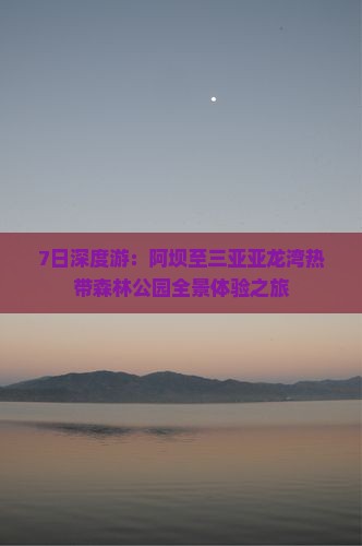 7日深度游：阿坝至三亚亚龙湾热带森林公园全景体验之旅