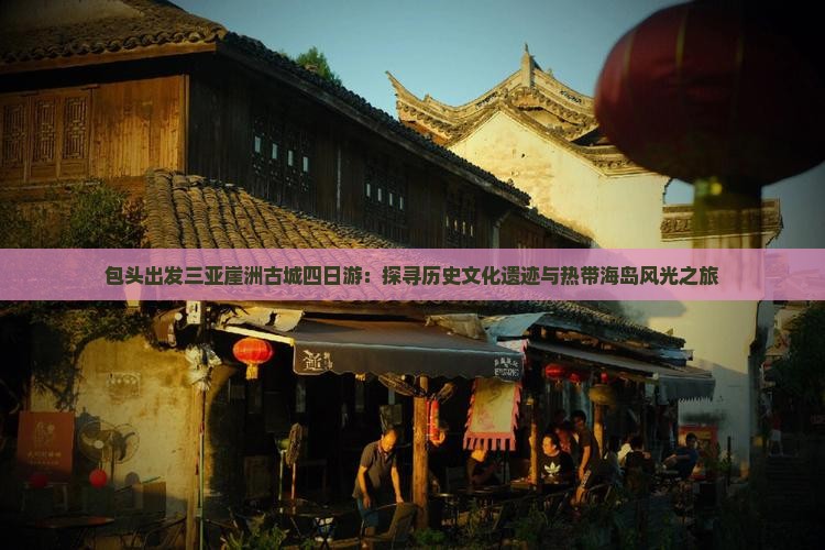 包头出发三亚崖洲古城四日游：探寻历史文化遗迹与热带海岛风光之旅