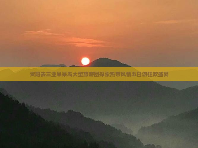 资阳去三亚呆呆岛大型旅游团探索热带风情五日游狂欢盛宴
