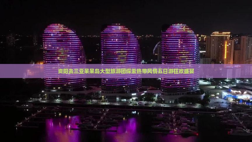 资阳去三亚呆呆岛大型旅游团探索热带风情五日游狂欢盛宴