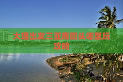 大理出发三亚鹿回头哪里玩攻略