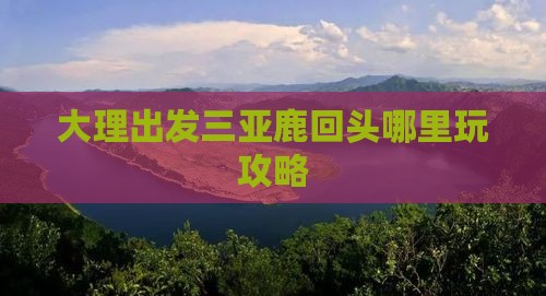 大理出发三亚鹿回头哪里玩攻略