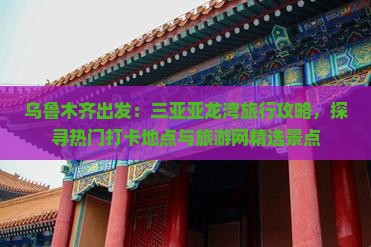 乌鲁木齐出发：三亚亚龙湾旅行攻略，探寻热门打卡地点与旅游网精选景点
