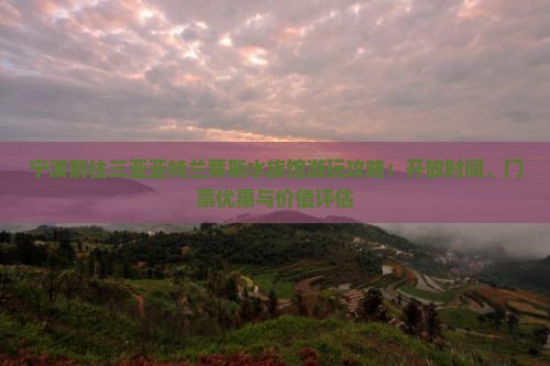 宁波前往三亚亚特兰蒂斯水族馆游玩攻略：开放时间、门票优惠与价值评估