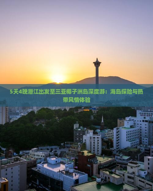 5天4晚潜江出发至三亚椰子洲岛深度游：海岛探险与热带风情体验