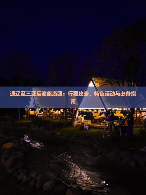 通辽至三亚后海旅游团：行程攻略、特色活动与必备指南