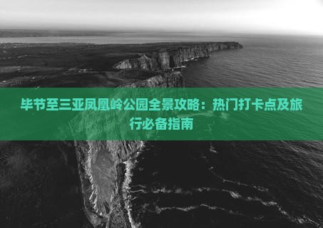 毕节至三亚凤凰岭公园全景攻略：热门打卡点及旅行必备指南