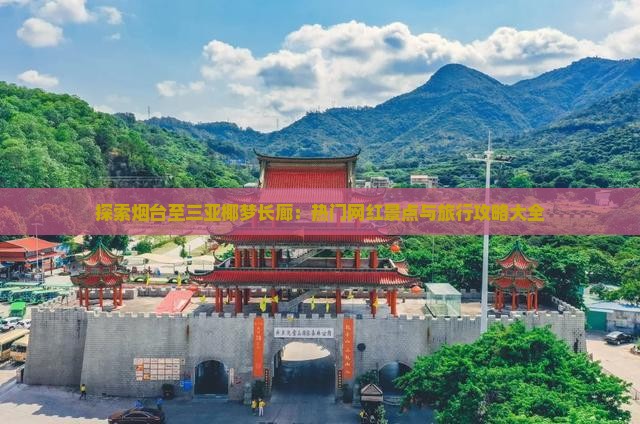 探索烟台至三亚椰梦长廊：热门网红景点与旅行攻略大全