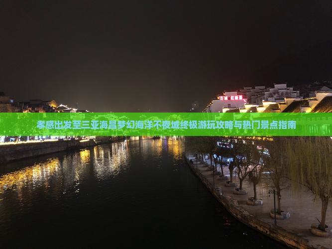 孝感出发至三亚海昌梦幻海洋不夜城终极游玩攻略与热门景点指南 孝感出发至三亚海昌梦幻海洋不夜城终极游玩攻略与热门景点指南