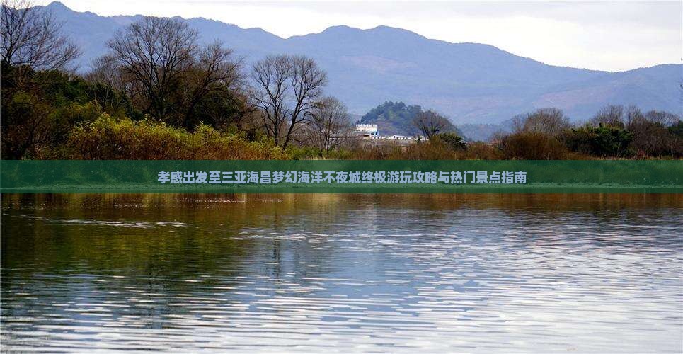 孝感出发至三亚海昌梦幻海洋不夜城终极游玩攻略与热门景点指南 孝感出发至三亚海昌梦幻海洋不夜城终极游玩攻略与热门景点指南