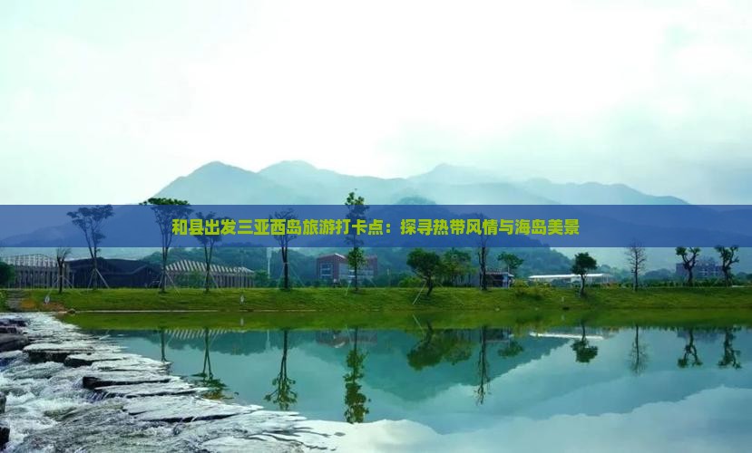 和县出发三亚西岛旅游打卡点：探寻热带风情与海岛美景