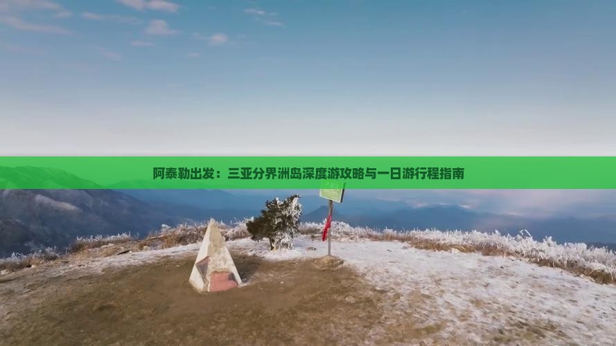 阿泰勒出发：三亚分界洲岛深度游攻略与一日游行程指南