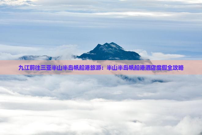 九江前往三亚半山半岛帆船港旅游：半山半岛帆船港酒店度假全攻略