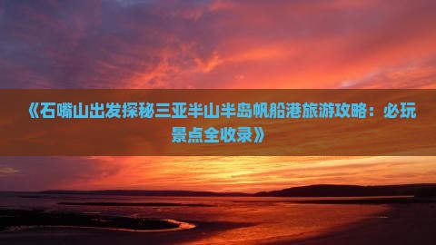 《石嘴山出发探秘三亚半山半岛帆船港旅游攻略：必玩景点全收录》