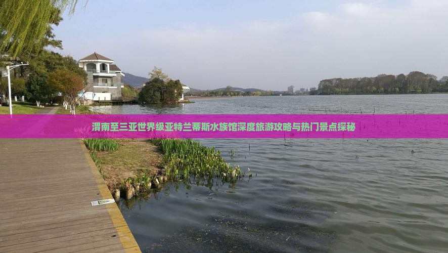渭南至三亚世界级亚特兰蒂斯水族馆深度旅游攻略与热门景点探秘
