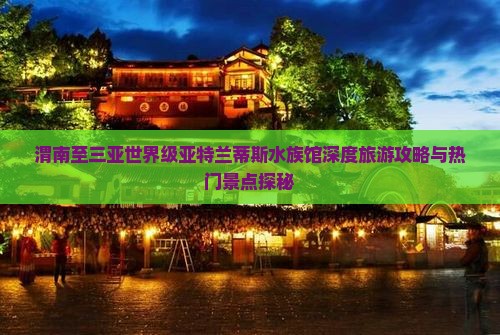 渭南至三亚世界级亚特兰蒂斯水族馆深度旅游攻略与热门景点探秘