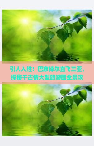 引人入胜！巴彦倬尔直飞三亚，探秘千古情大型旅游团全景攻略