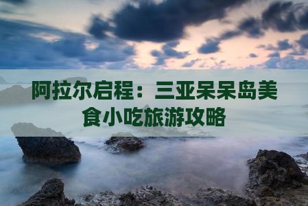 阿拉尔启程：三亚呆呆岛美食小吃旅游攻略