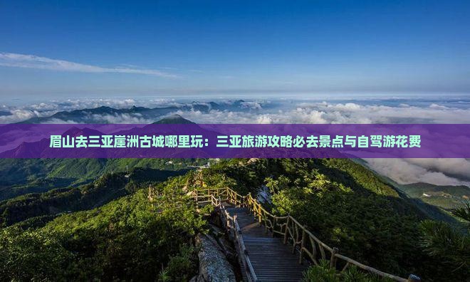 眉山去三亚崖洲古城哪里玩：三亚旅游攻略必去景点与自驾游花费