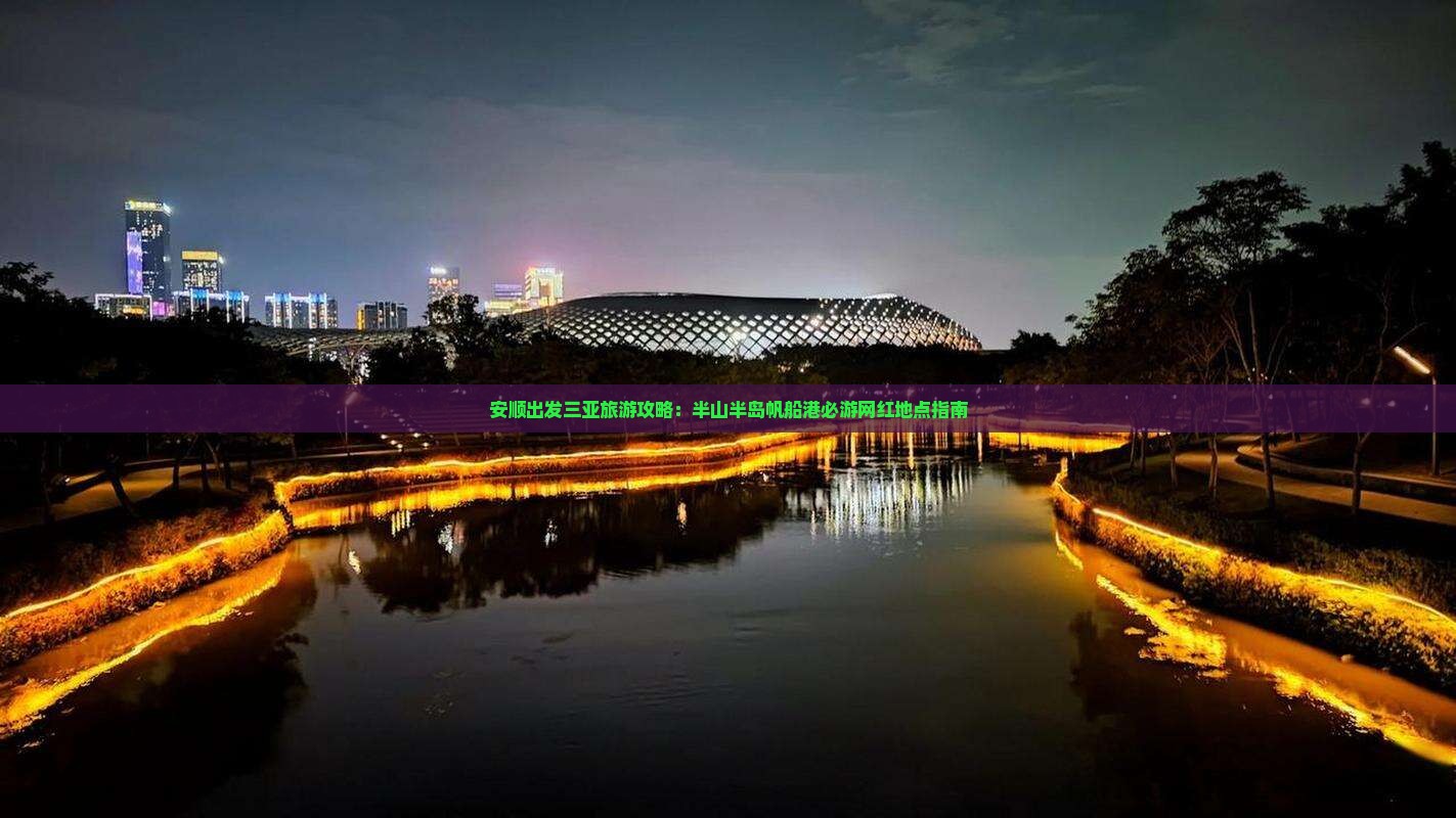 安顺出发三亚旅游攻略：半山半岛帆船港必游网红地点指南