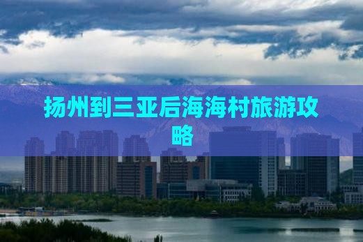 扬州到三亚后海海村旅游攻略